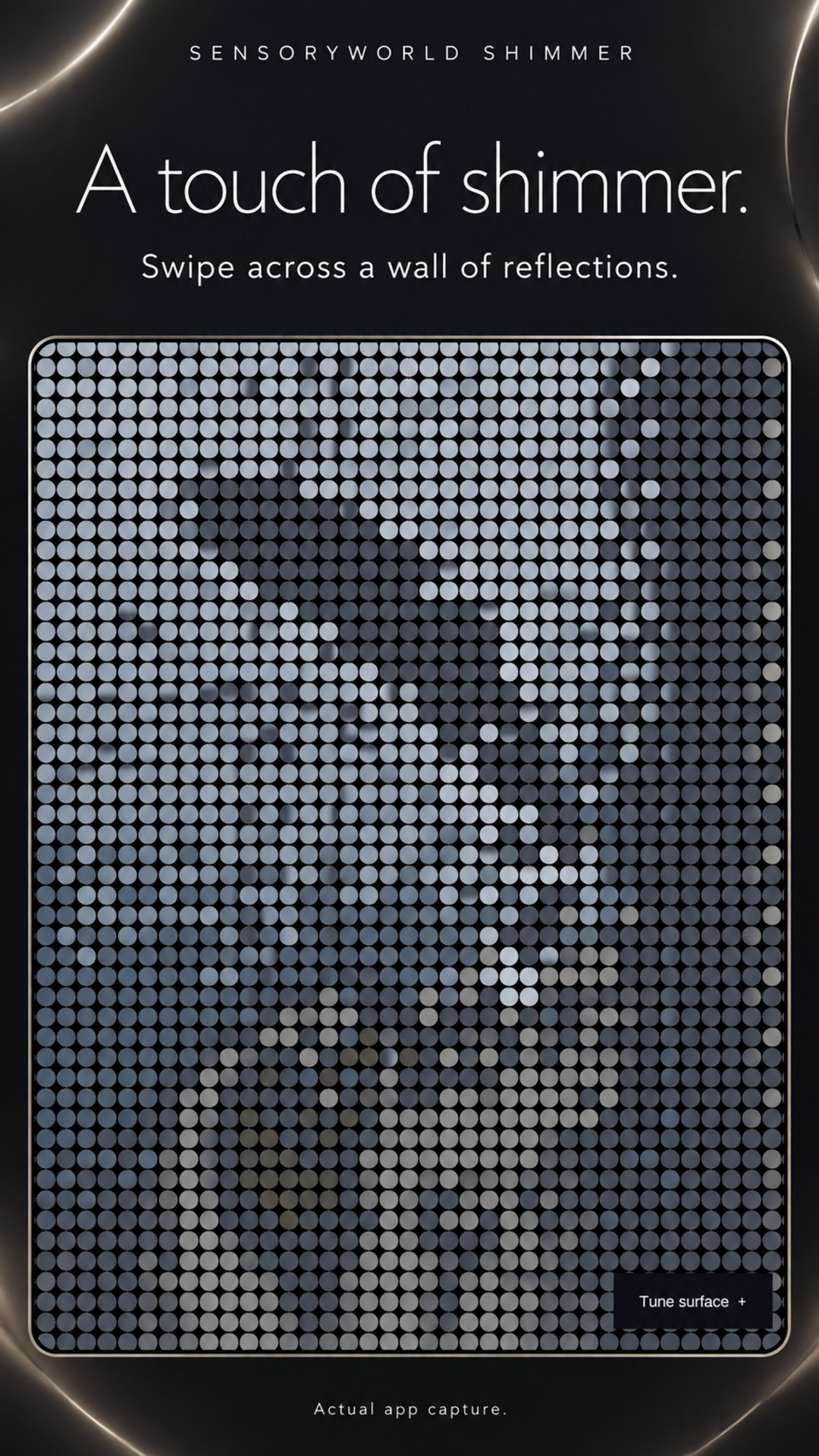A touch of shimmer. Swipe across a wall of reflections.